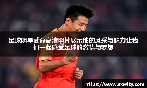 足球明星武磊高清照片展示他的风采与魅力让我们一起感受足球的激情与梦想