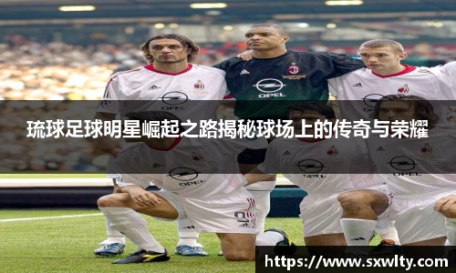 琉球足球明星崛起之路揭秘球场上的传奇与荣耀