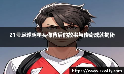 21号足球明星头像背后的故事与传奇成就揭秘