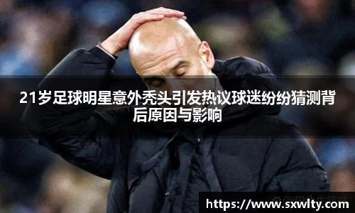 21岁足球明星意外秃头引发热议球迷纷纷猜测背后原因与影响
