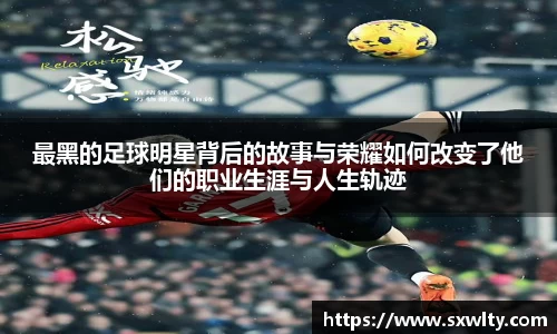 最黑的足球明星背后的故事与荣耀如何改变了他们的职业生涯与人生轨迹