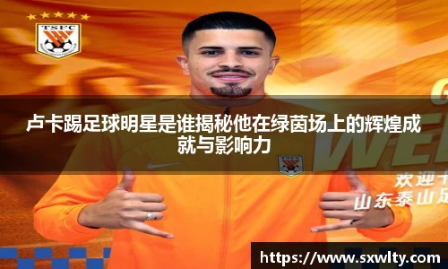 卢卡踢足球明星是谁揭秘他在绿茵场上的辉煌成就与影响力