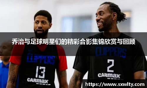 乔治与足球明星们的精彩合影集锦欣赏与回顾