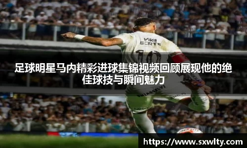 足球明星马内精彩进球集锦视频回顾展现他的绝佳球技与瞬间魅力