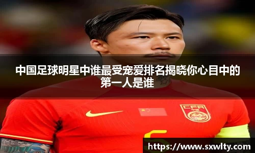 中国足球明星中谁最受宠爱排名揭晓你心目中的第一人是谁