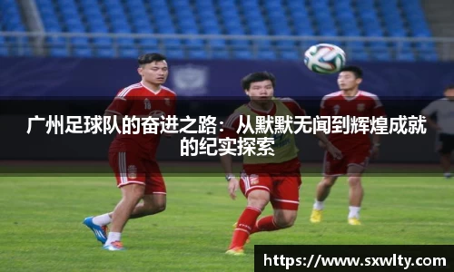 广州足球队的奋进之路：从默默无闻到辉煌成就的纪实探索